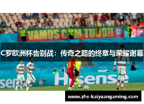 C罗欧洲杯告别战:传奇之路的终章与荣耀谢幕 C罗欧洲杯告别战:传奇之路的终章与荣耀谢幕