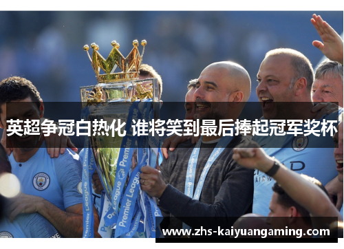 英超争冠白热化 谁将笑到最后捧起冠军奖杯 英超争冠白热化 谁将笑到最后捧起冠军奖杯