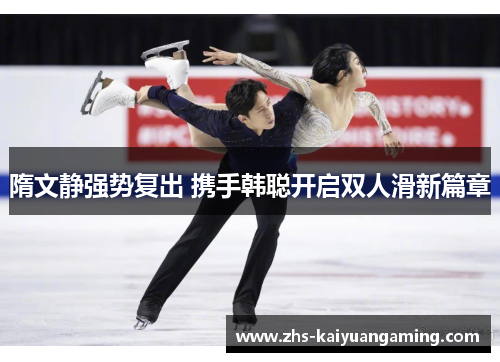 隋文静强势复出 携手韩聪开启双人滑新篇章 隋文静强势复出 携手韩聪开启双人滑新篇章