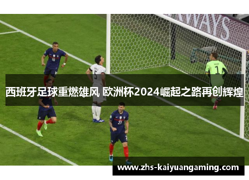 西班牙足球重燃雄风 欧洲杯2024崛起之路再创辉煌 西班牙足球重燃雄风 欧洲杯2024崛起之路再创辉煌