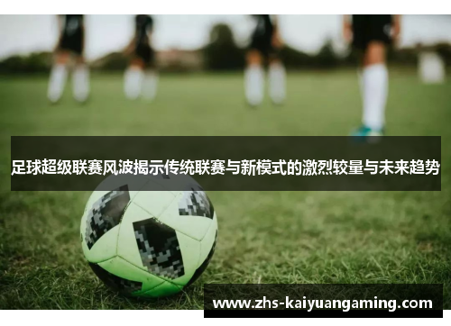足球超级联赛风波揭示传统联赛与新模式的激烈较量与未来趋势 足球超级联赛风波揭示传统联赛与新模式的激烈较量与未来趋势