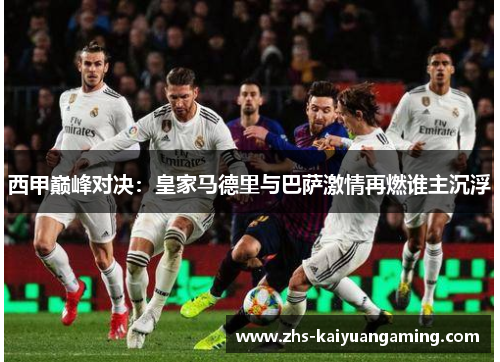 西甲巅峰对决:皇家马德里与巴萨激情再燃谁主沉浮 西甲巅峰对决:皇家马德里与巴萨激情再燃谁主沉浮