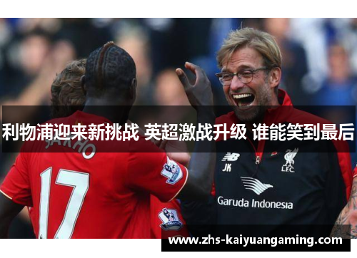 利物浦迎来新挑战 英超激战升级 谁能笑到最后 利物浦迎来新挑战 英超激战升级 谁能笑到最后