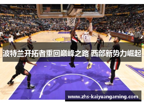 波特兰开拓者重回巅峰之路 西部新势力崛起 波特兰开拓者重回巅峰之路 西部新势力崛起
