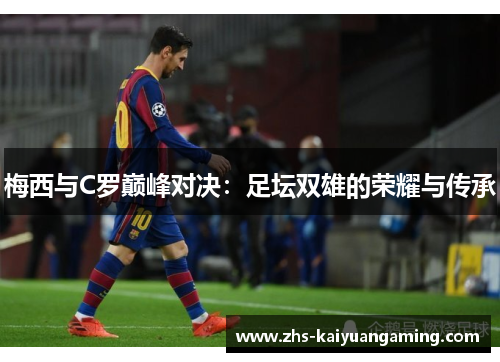 梅西与C罗巅峰对决:足坛双雄的荣耀与传承 梅西与C罗巅峰对决:足坛双雄的荣耀与传承