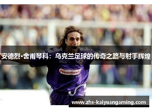 安德烈·舍甫琴科:乌克兰足球的传奇之路与射手辉煌 安德烈·舍甫琴科:乌克兰足球的传奇之路与射手辉煌