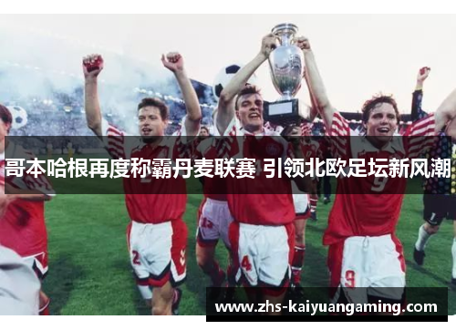 哥本哈根再度称霸丹麦联赛 引领北欧足坛新风潮 哥本哈根再度称霸丹麦联赛 引领北欧足坛新风潮